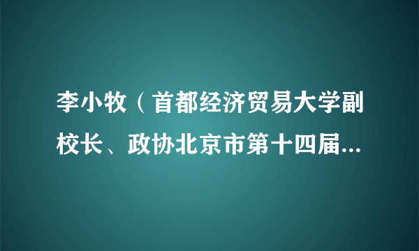 李小牧（首都经济贸易大学副校长、政协北京市第十四届委员会常务委员）