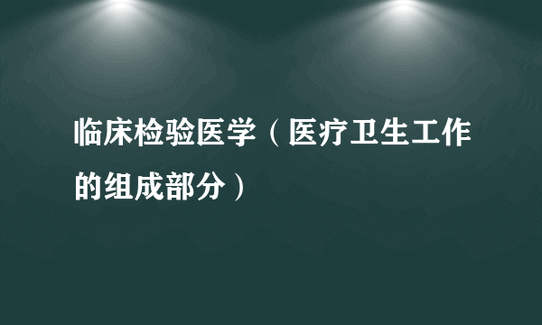 临床检验医学（医疗卫生工作的组成部分）