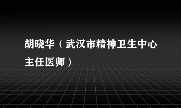 胡晓华（武汉市精神卫生中心主任医师）