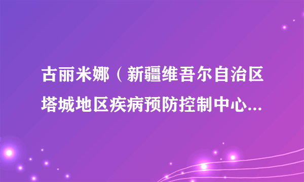 古丽米娜（新疆维吾尔自治区塔城地区疾病预防控制中心检验科副科长）