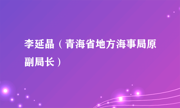 李延晶（青海省地方海事局原副局长）