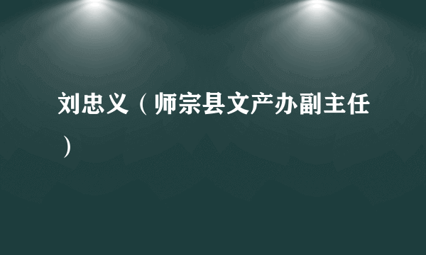 刘忠义（师宗县文产办副主任）