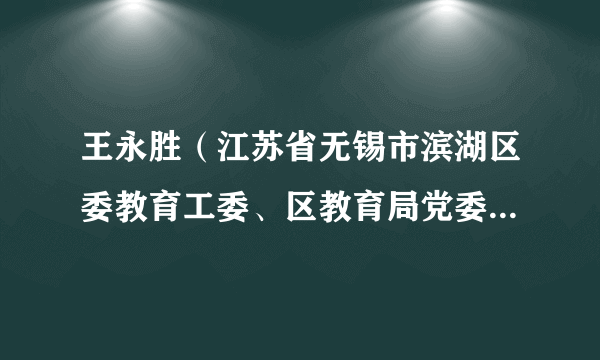 王永胜（江苏省无锡市滨湖区委教育工委、区教育局党委书记，区教育局局长，区政府教育督导室主任）