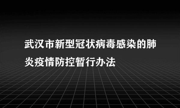 武汉市新型冠状病毒感染的肺炎疫情防控暂行办法