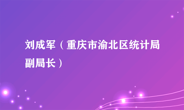 刘成军（重庆市渝北区统计局副局长）