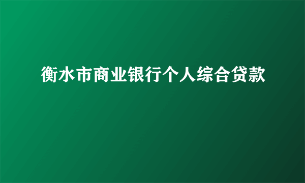 衡水市商业银行个人综合贷款