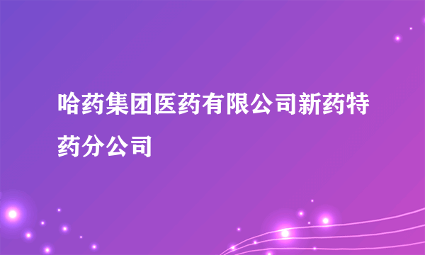 哈药集团医药有限公司新药特药分公司