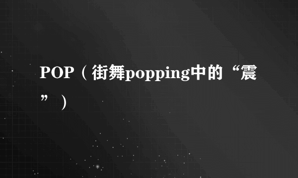 POP（街舞popping中的“震”）