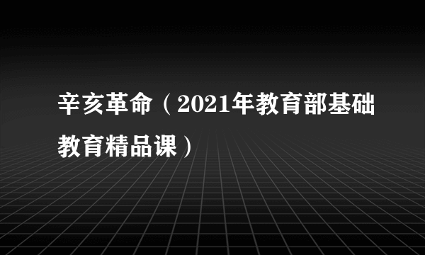 辛亥革命（2021年教育部基础教育精品课）