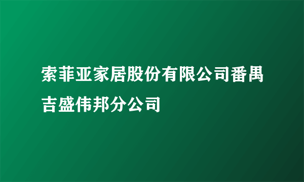 索菲亚家居股份有限公司番禺吉盛伟邦分公司