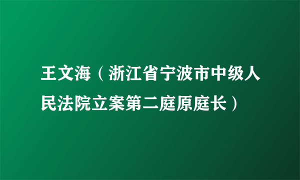 王文海（浙江省宁波市中级人民法院立案第二庭原庭长）