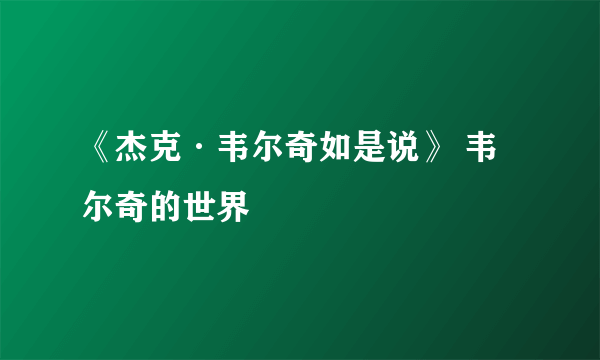 《杰克·韦尔奇如是说》 韦尔奇的世界