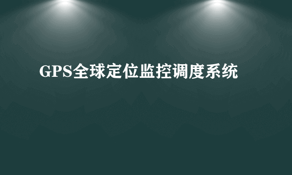 GPS全球定位监控调度系统