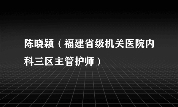 陈晓颖（福建省级机关医院内科三区主管护师）