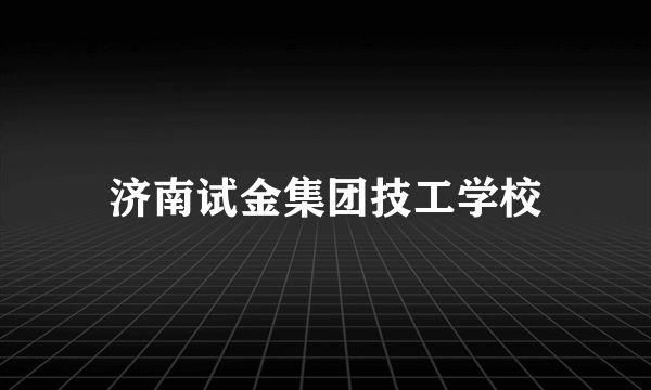 济南试金集团技工学校