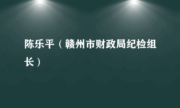 陈乐平（赣州市财政局纪检组长）