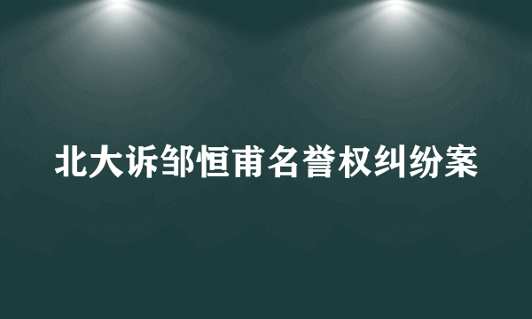 北大诉邹恒甫名誉权纠纷案