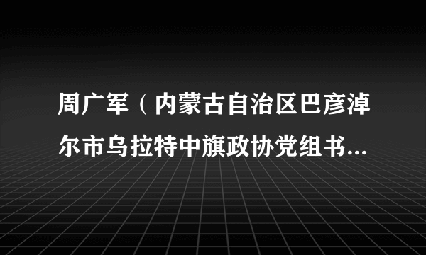 周广军（内蒙古自治区巴彦淖尔市乌拉特中旗政协党组书记、主席）