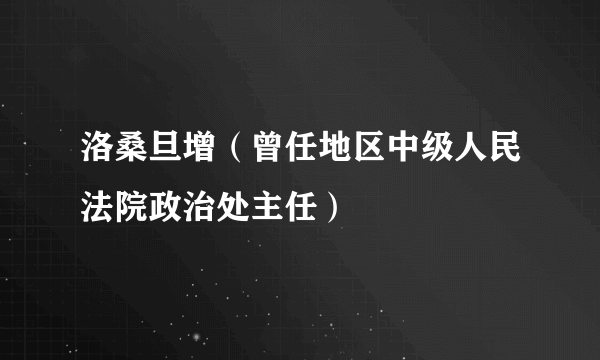 洛桑旦增（曾任地区中级人民法院政治处主任）