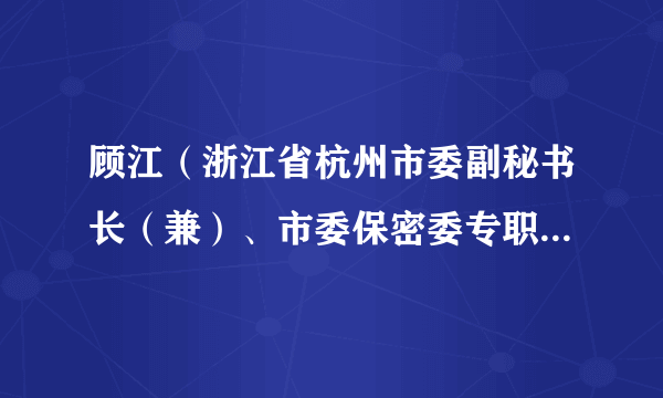 顾江（浙江省杭州市委副秘书长（兼）、市委保密委专职副主任（正局长级））