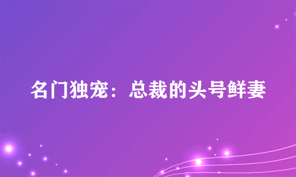 名门独宠：总裁的头号鲜妻