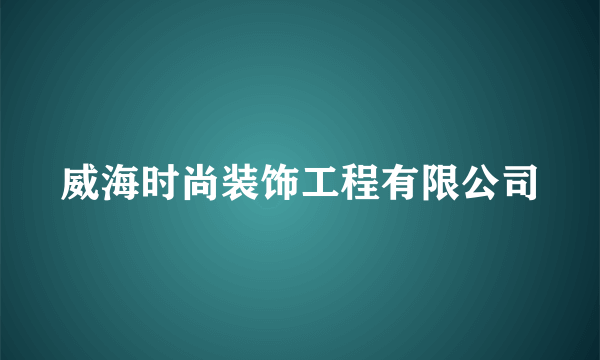 威海时尚装饰工程有限公司