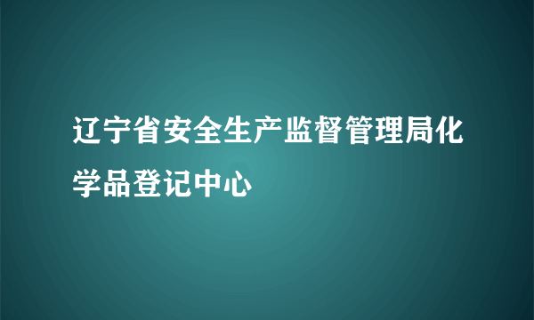 辽宁省安全生产监督管理局化学品登记中心