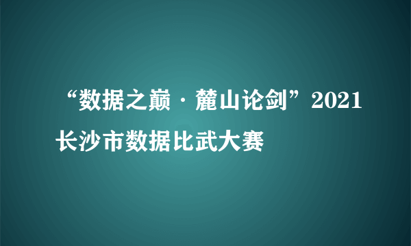 “数据之巅·麓山论剑”2021长沙市数据比武大赛