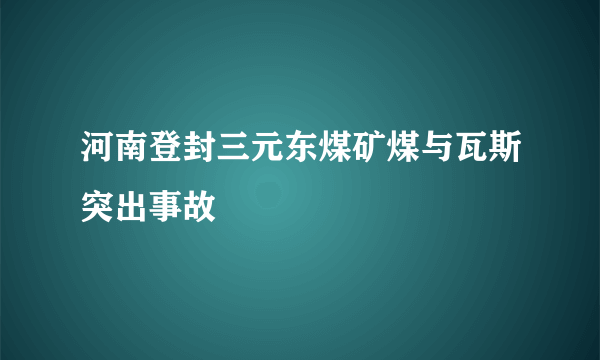 河南登封三元东煤矿煤与瓦斯突出事故