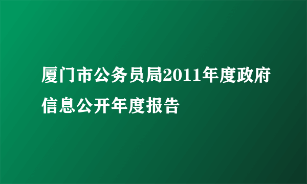 厦门市公务员局2011年度政府信息公开年度报告