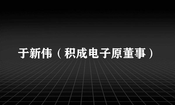 于新伟（积成电子原董事）