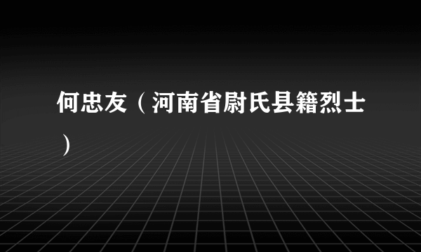 何忠友（河南省尉氏县籍烈士）