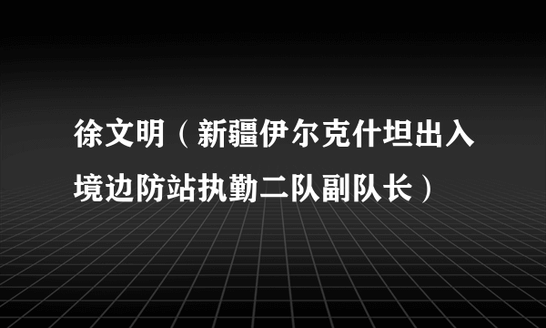 徐文明（新疆伊尔克什坦出入境边防站执勤二队副队长）