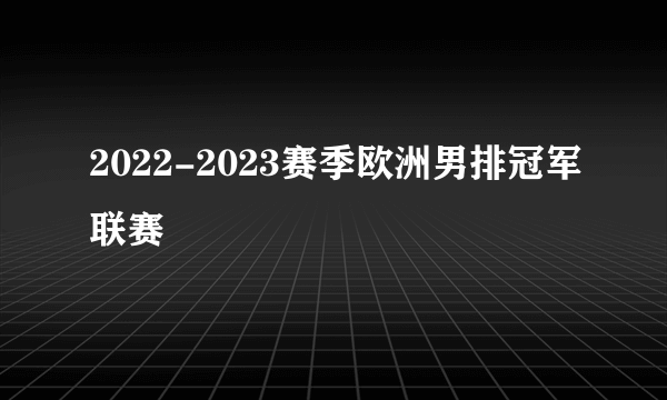 2022-2023赛季欧洲男排冠军联赛