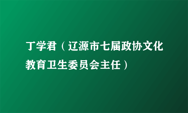 丁学君（辽源市七届政协文化教育卫生委员会主任）