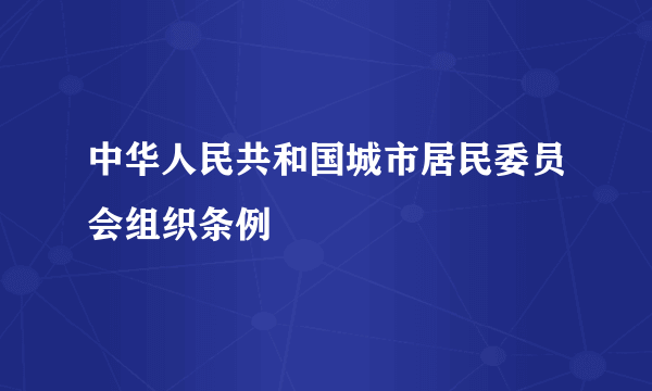 中华人民共和国城市居民委员会组织条例