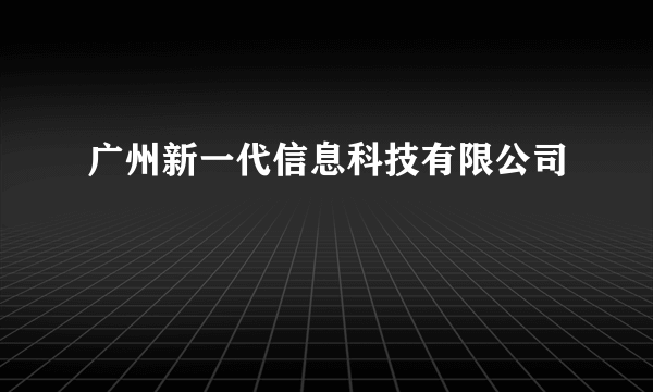 广州新一代信息科技有限公司