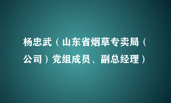 杨忠武（山东省烟草专卖局（公司）党组成员、副总经理）