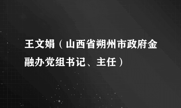 王文娟（山西省朔州市政府金融办党组书记、主任）