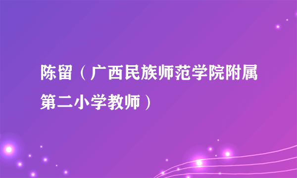 陈留（广西民族师范学院附属第二小学教师）