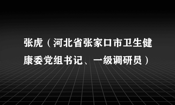 张虎（河北省张家口市卫生健康委党组书记、一级调研员）