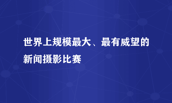 世界上规模最大、最有威望的新闻摄影比赛