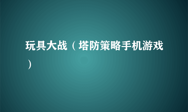 玩具大战（塔防策略手机游戏）