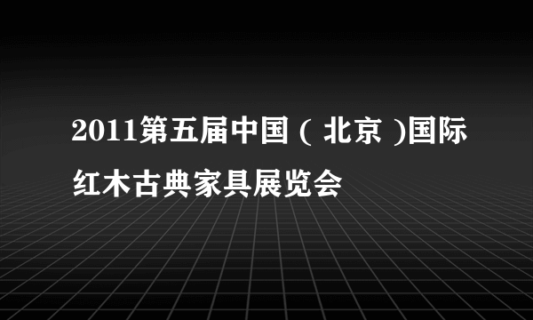 2011第五届中国 ( 北京 )国际红木古典家具展览会