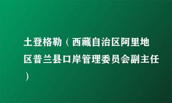 土登格勒（西藏自治区阿里地区普兰县口岸管理委员会副主任）