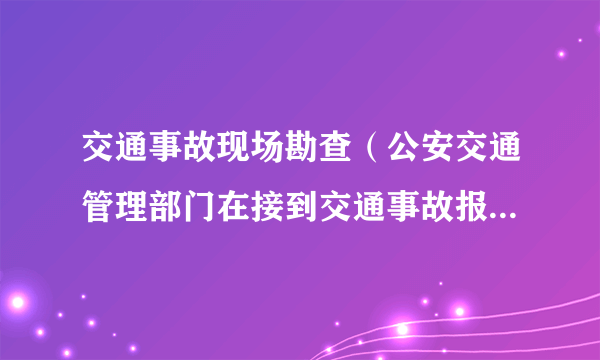 交通事故现场勘查（公安交通管理部门在接到交通事故报案到达事故现场后，对现场进行拍摄、收集证据的过程）