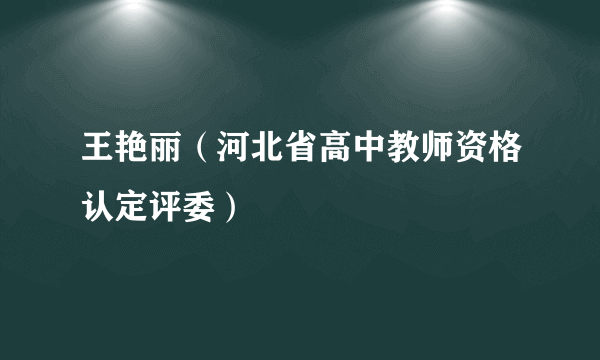 王艳丽（河北省高中教师资格认定评委）