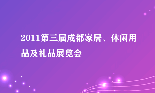 2011第三届成都家居、休闲用品及礼品展览会