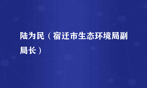 陆为民（宿迁市生态环境局副局长）