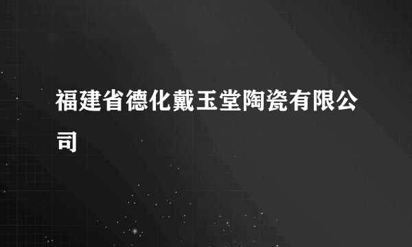 福建省德化戴玉堂陶瓷有限公司